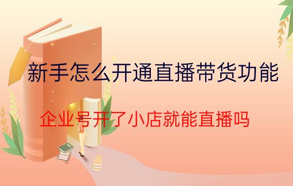 新手怎么开通直播带货功能 企业号开了小店就能直播吗？